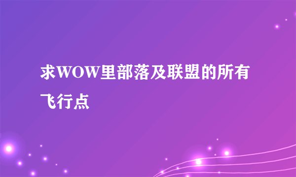 求WOW里部落及联盟的所有飞行点