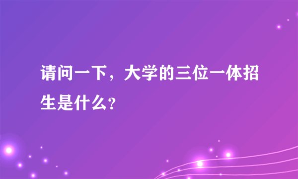 请问一下，大学的三位一体招生是什么？