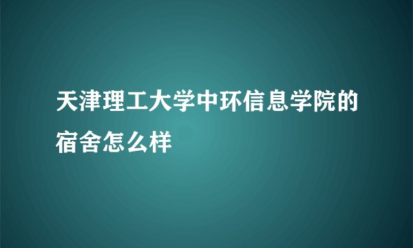 天津理工大学中环信息学院的宿舍怎么样