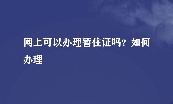 网上可以办理暂住证吗？如何办理