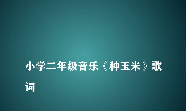 
小学二年级音乐《种玉米》歌词

