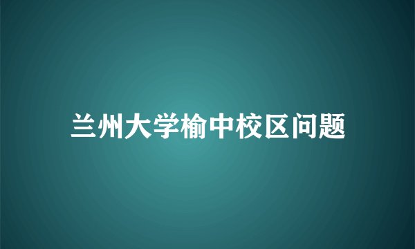 兰州大学榆中校区问题