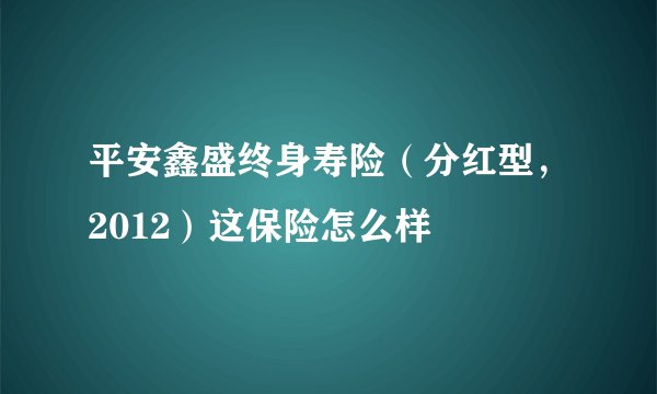 平安鑫盛终身寿险（分红型，2012）这保险怎么样