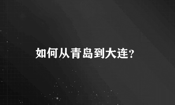 如何从青岛到大连？