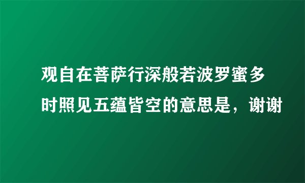 观自在菩萨行深般若波罗蜜多时照见五蕴皆空的意思是，谢谢
