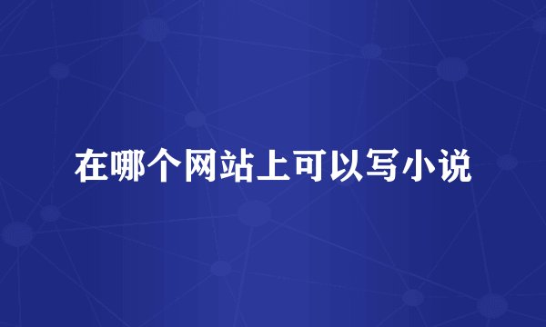 在哪个网站上可以写小说
