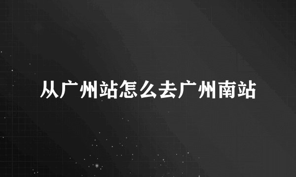 从广州站怎么去广州南站