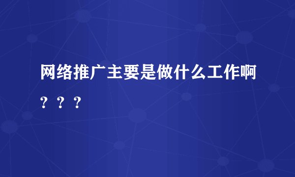 网络推广主要是做什么工作啊？？？