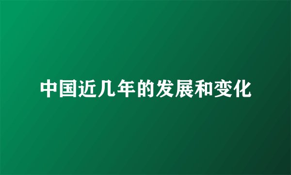 中国近几年的发展和变化