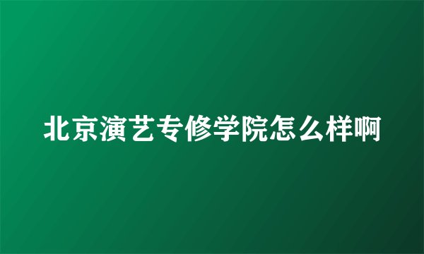 北京演艺专修学院怎么样啊