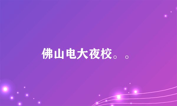 佛山电大夜校。。