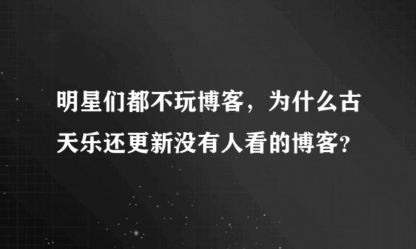 明星们都不玩博客，为什么古天乐还更新没有人看的博客？