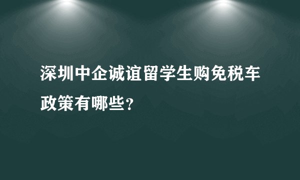 深圳中企诚谊留学生购免税车政策有哪些？