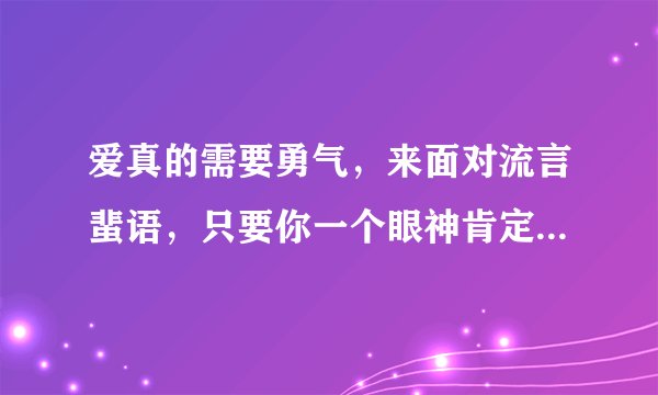 爱真的需要勇气，来面对流言蜚语，只要你一个眼神肯定，我的爱就有意义，我们都需要勇气，去相信会在一起