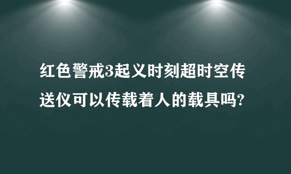 红色警戒3起义时刻超时空传送仪可以传载着人的载具吗?