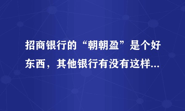 招商银行的“朝朝盈”是个好东西，其他银行有没有这样功能的产品？是哪些银行有？分别叫什么名字？通过什