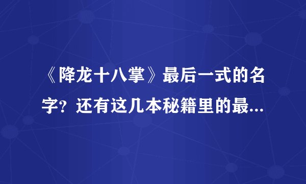 《降龙十八掌》最后一式的名字？还有这几本秘籍里的最厉害的招式各叫什么？