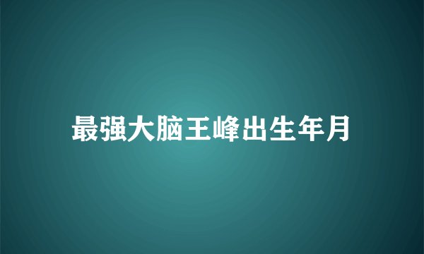 最强大脑王峰出生年月