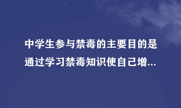 中学生参与禁毒的主要目的是通过学习禁毒知识使自己增长什么的能力？