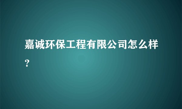 嘉诚环保工程有限公司怎么样?