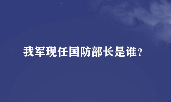 我军现任国防部长是谁？