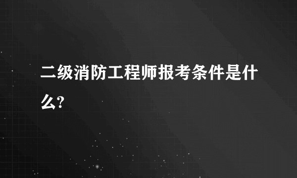 二级消防工程师报考条件是什么?
