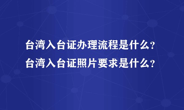 台湾入台证办理流程是什么？台湾入台证照片要求是什么？