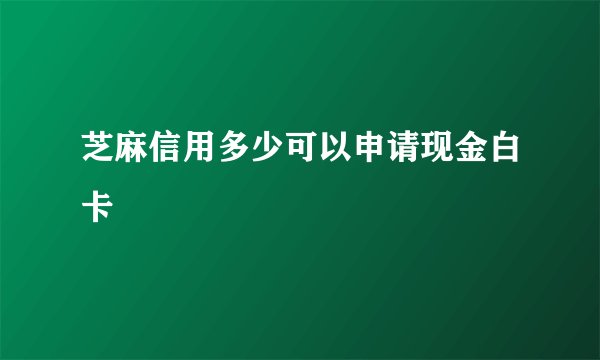 芝麻信用多少可以申请现金白卡