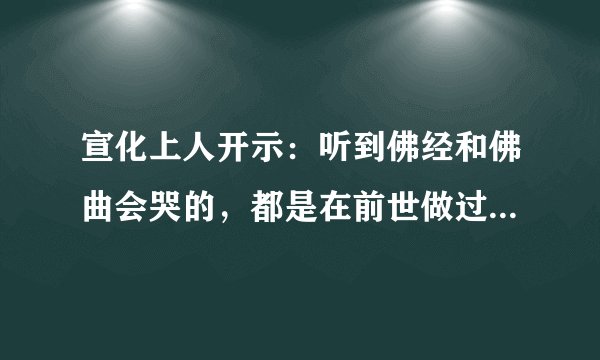 宣化上人开示：听到佛经和佛曲会哭的，都是在前世做过僧人，或者修行过。（这个前世不仅仅是指上一辈子，