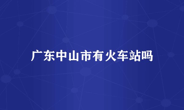 广东中山市有火车站吗