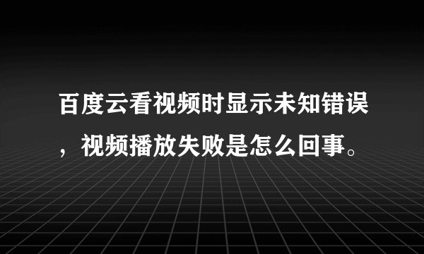 百度云看视频时显示未知错误，视频播放失败是怎么回事。