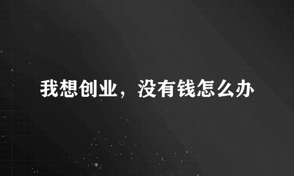 我想创业，没有钱怎么办