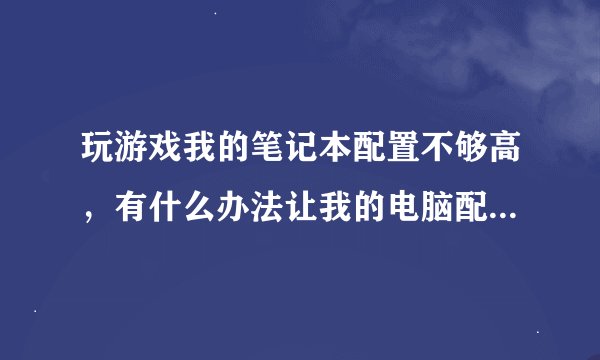 玩游戏我的笔记本配置不够高，有什么办法让我的电脑配置变高啊