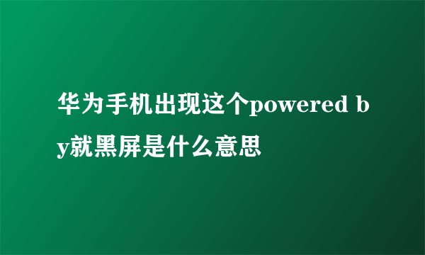 华为手机出现这个powered by就黑屏是什么意思