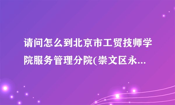 请问怎么到北京市工贸技师学院服务管理分院(崇文区永定门外大街162号