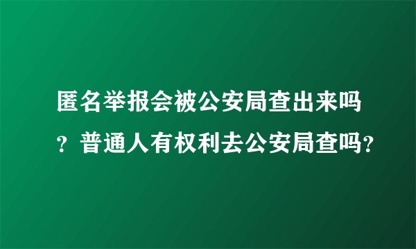 匿名举报会被公安局查出来吗？普通人有权利去公安局查吗？