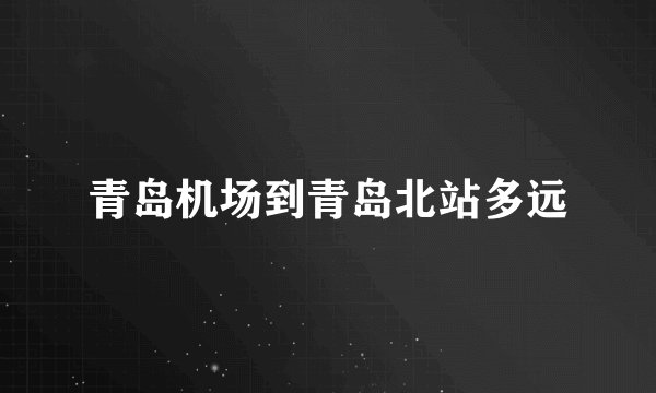 青岛机场到青岛北站多远