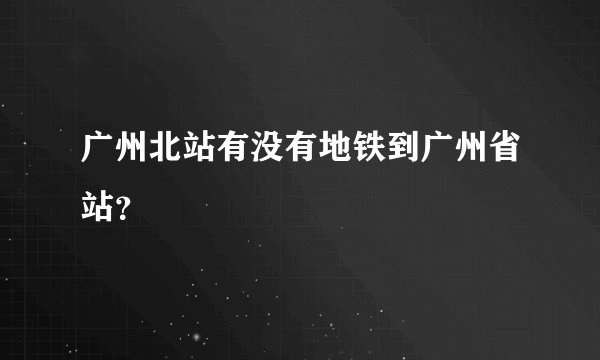 广州北站有没有地铁到广州省站？