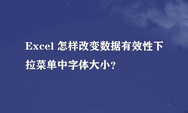 Excel 怎样改变数据有效性下拉菜单中字体大小？