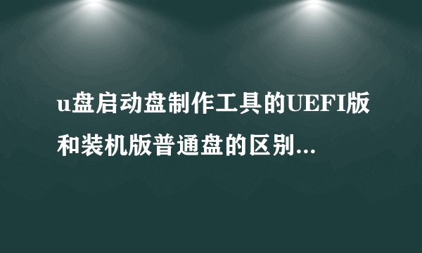 u盘启动盘制作工具的UEFI版和装机版普通盘的区别是什么？