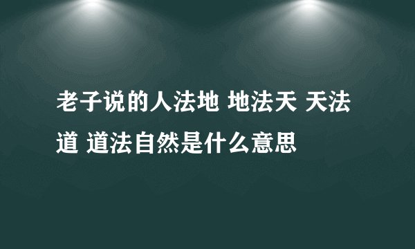 老子说的人法地 地法天 天法道 道法自然是什么意思