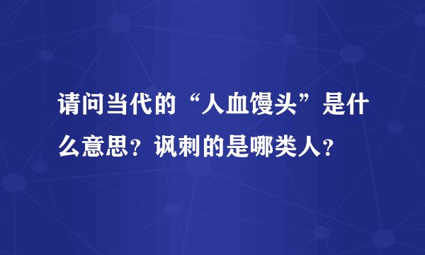 请问当代的“人血馒头”是什么意思？讽刺的是哪类人？
