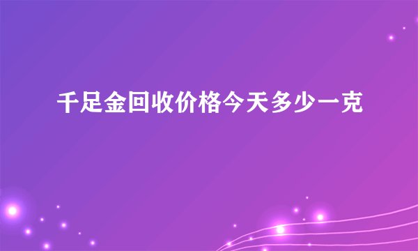 千足金回收价格今天多少一克