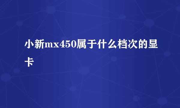 小新mx450属于什么档次的显卡