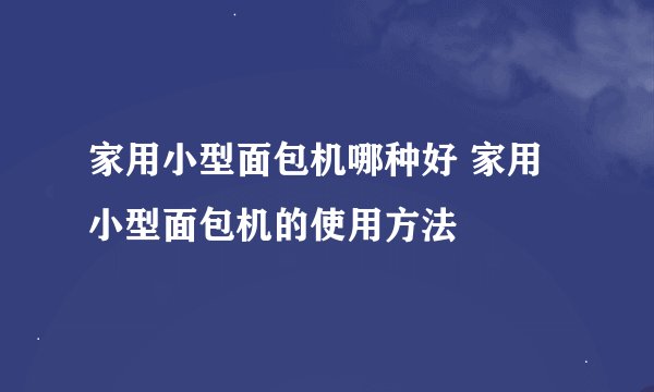 家用小型面包机哪种好 家用小型面包机的使用方法