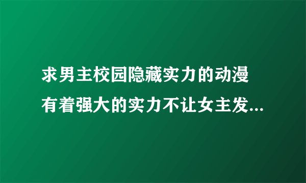 求男主校园隐藏实力的动漫 有着强大的实力不让女主发现的 最好要转学生的 如果不是也没关系