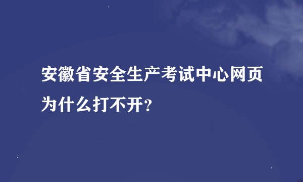安徽省安全生产考试中心网页为什么打不开？
