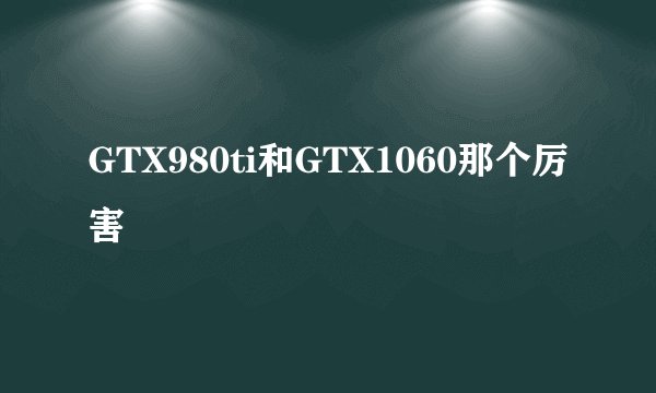 GTX980ti和GTX1060那个厉害