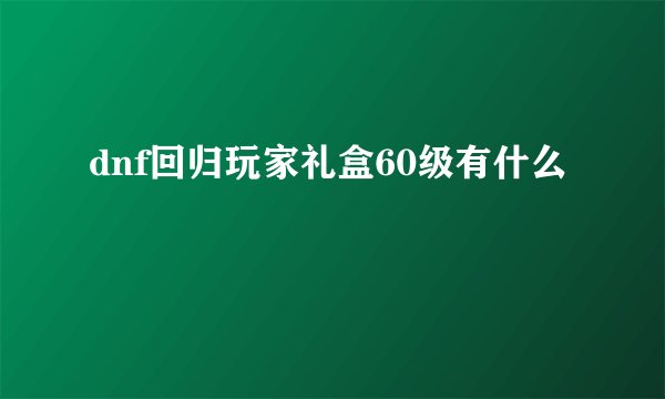 dnf回归玩家礼盒60级有什么