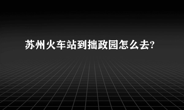 苏州火车站到拙政园怎么去?